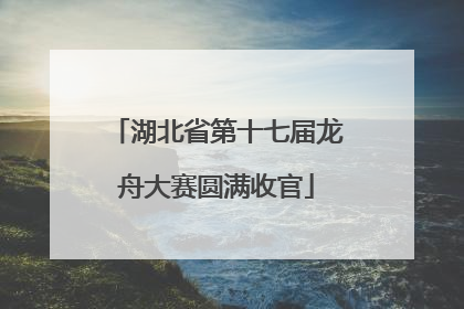 湖北省第十七届龙舟大赛圆满收官