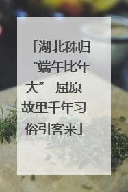 湖北秭归“端午比年大” 屈原故里千年习俗引客来