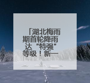 湖北梅雨期首轮降雨达“特强”等级！新一轮暴雨今夜抵达