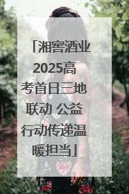 湘窖酒业2025高考首日三地联动 公益行动传递温暖担当