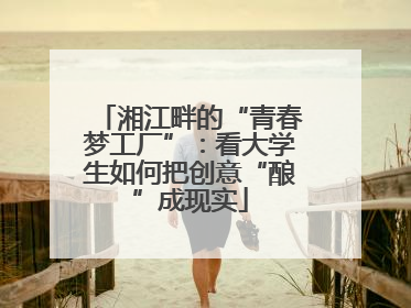 湘江畔的“青春梦工厂”：看大学生如何把创意“酿”成现实