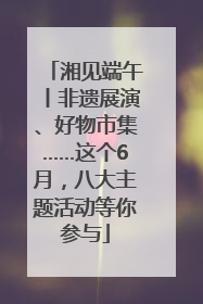 湘见端午丨非遗展演、好物市集……这个6月，八大主题活动等你参与