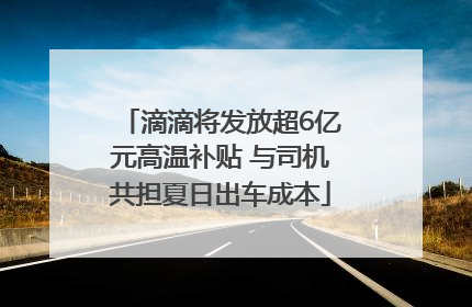 滴滴将发放超6亿元高温补贴 与司机共担夏日出车成本