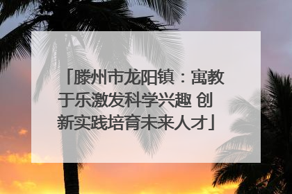 滕州市龙阳镇：寓教于乐激发科学兴趣 创新实践培育未来人才
