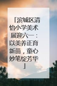 滨城区清怡小学美术展迎六一：以美养正育新苗，童心妙笔绽芳华