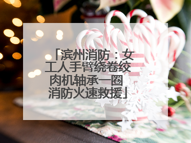 滨州消防：女工人手臂绕卷绞肉机轴承一圈 消防火速救援