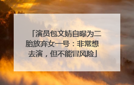 演员包文婧自曝为二胎放弃女一号：非常想去演，但不能冒风险