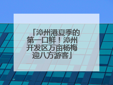 漳州港夏季的第一口鲜！漳州开发区万亩杨梅迎八方游客