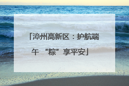 漳州高新区：护航端午 “粽”享平安