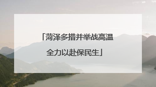 菏泽多措并举战高温 全力以赴保民生