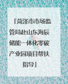 菏泽市市场监管局赴山东海辰储能一体化零碳产业园项目帮扶指导