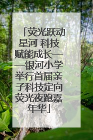 荧光跃动星河 科技赋能成长——银河小学举行首届亲子科技定向荧光夜跑嘉年华