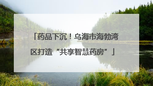 药品下沉！乌海市海勃湾区打造“共享智慧药房”