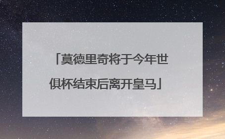 莫德里奇将于今年世俱杯结束后离开皇马