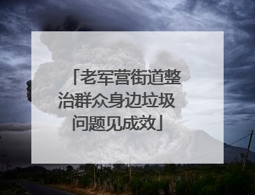 老军营街道整治群众身边垃圾问题见成效