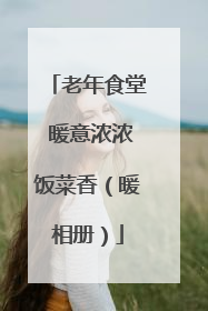 老年食堂 暖意浓浓饭菜香（暖相册）