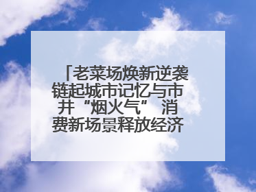 老菜场焕新逆袭链起城市记忆与市井“烟火气” 消费新场景释放经济新活力