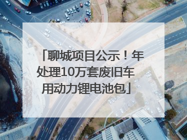 聊城项目公示！年处理10万套废旧车用动力锂电池包