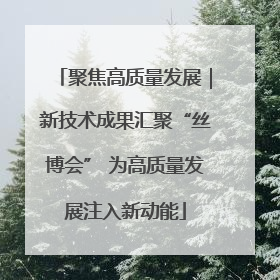 聚焦高质量发展｜新技术成果汇聚“丝博会” 为高质量发展注入新动能