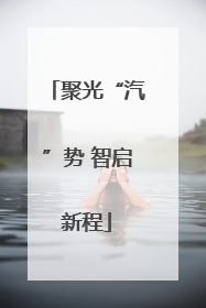 聚光“汽”势 智启新程