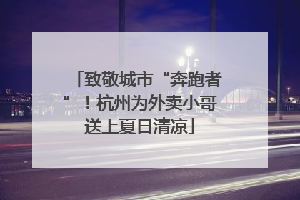 致敬城市“奔跑者”！杭州为外卖小哥送上夏日清凉