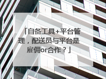 自备工具+平台管理，配送员与平台是雇佣or合作？