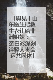 舆见丨山东医生把救生衣让给非洲姐妹：一袭白衫深刻诠释人类命运共同体