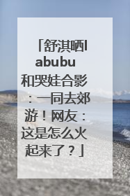 舒淇晒labubu和哭娃合影：一同去郊游！网友：这是怎么火起来了？