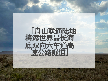舟山联通陆地将添世界最长海底双向六车道高速公路隧道