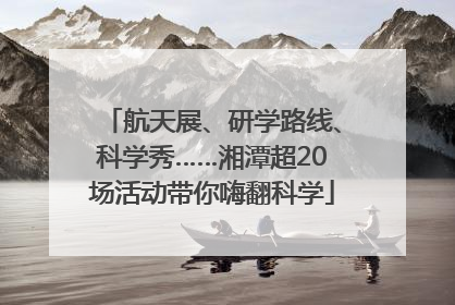 航天展、研学路线、科学秀……湘潭超20场活动带你嗨翻科学