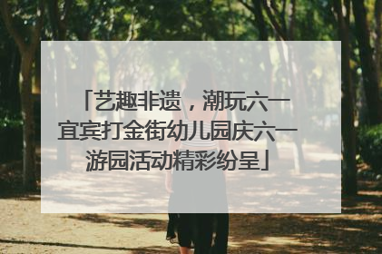 艺趣非遗，潮玩六一 宜宾打金街幼儿园庆六一游园活动精彩纷呈