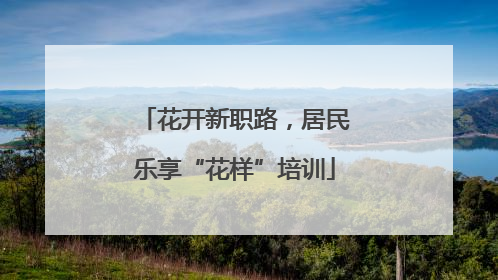 花开新职路，居民乐享“花样”培训