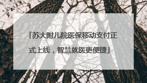 苏大附儿院医保移动支付正式上线，智慧就医更便捷