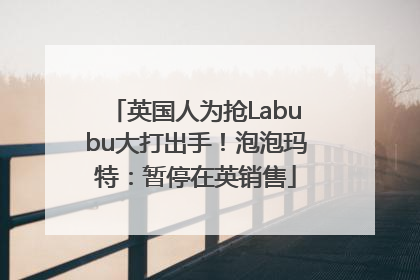 英国人为抢Labubu大打出手！泡泡玛特：暂停在英销售