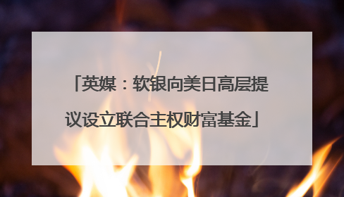 英媒：软银向美日高层提议设立联合主权财富基金