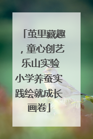 茧里藏趣，童心创艺 乐山实验小学养蚕实践绘就成长画卷