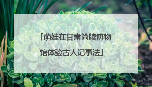萌娃在甘肃简牍博物馆体验古人记事法