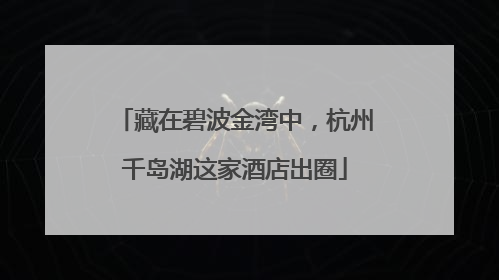 藏在碧波金湾中，杭州千岛湖这家酒店出圈
