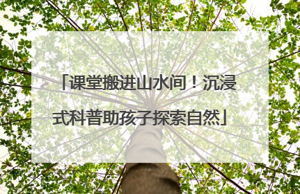 课堂搬进山水间！沉浸式科普助孩子探索自然