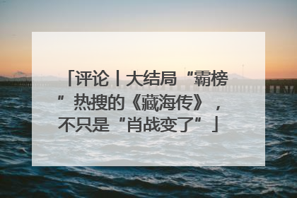 评论丨大结局“霸榜”热搜的《藏海传》，不只是“肖战变了”
