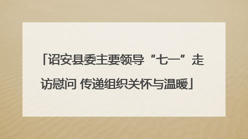 诏安县委主要领导“七一”走访慰问 传递组织关怀与温暖