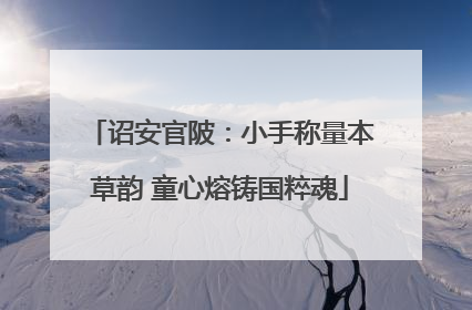 诏安官陂：小手称量本草韵 童心熔铸国粹魂