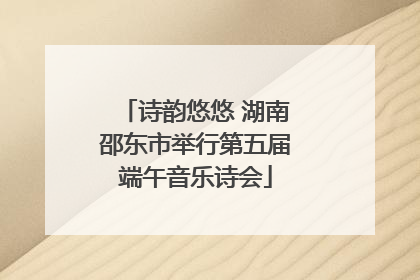 诗韵悠悠 湖南邵东市举行第五届端午音乐诗会