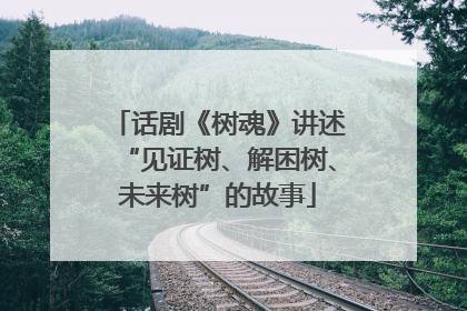 话剧《树魂》讲述“见证树、解困树、未来树”的故事