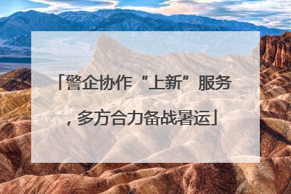 警企协作“上新”服务，多方合力备战暑运