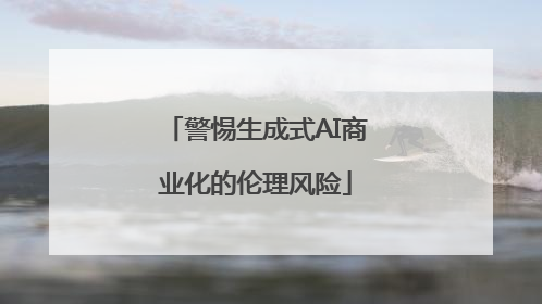 警惕生成式AI商业化的伦理风险
