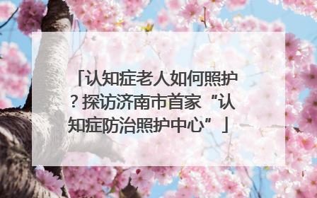 认知症老人如何照护？探访济南市首家“认知症防治照护中心”