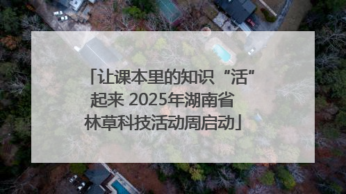 让课本里的知识“活”起来 2025年湖南省林草科技活动周启动