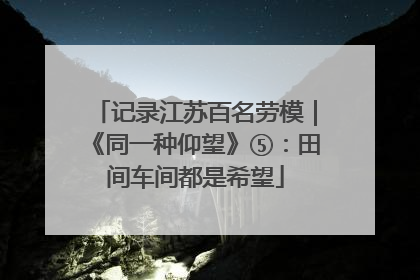 记录江苏百名劳模｜《同一种仰望》⑤：田间车间都是希望