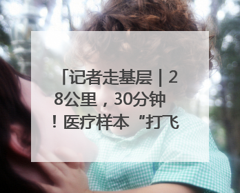 记者走基层｜28公里，30分钟！医疗样本“打飞的”送检